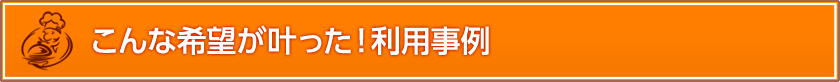 こんな希望が叶った!利用事例